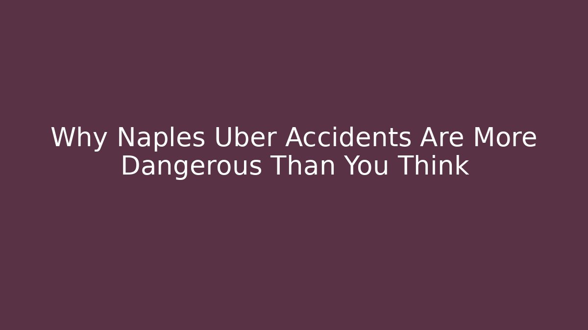 Why Naples Uber Accidents Are More Dangerous Than You Think