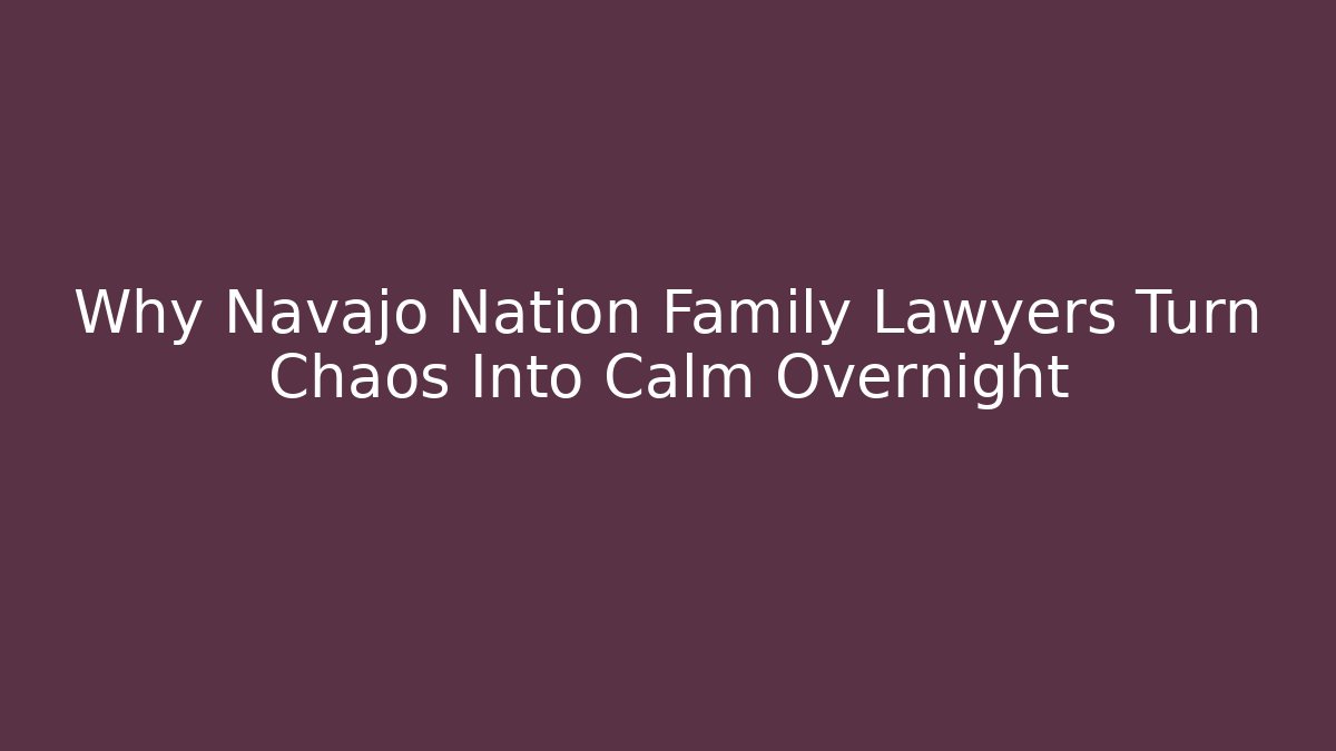 Why Navajo Nation Family Lawyers Turn Chaos Into Calm Overnight