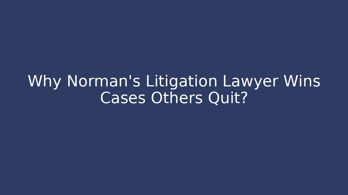 Why Norman’s Litigation Lawyer Wins Cases Others Quit?