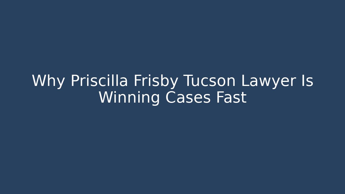 Why Priscilla Frisby Tucson Lawyer Is Winning Cases Fast