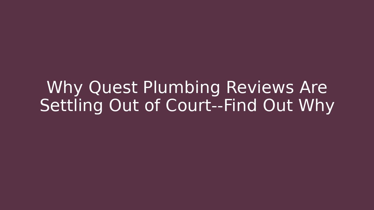 Why Quest Plumbing Reviews Are Settling Out of Court—Find Out Why