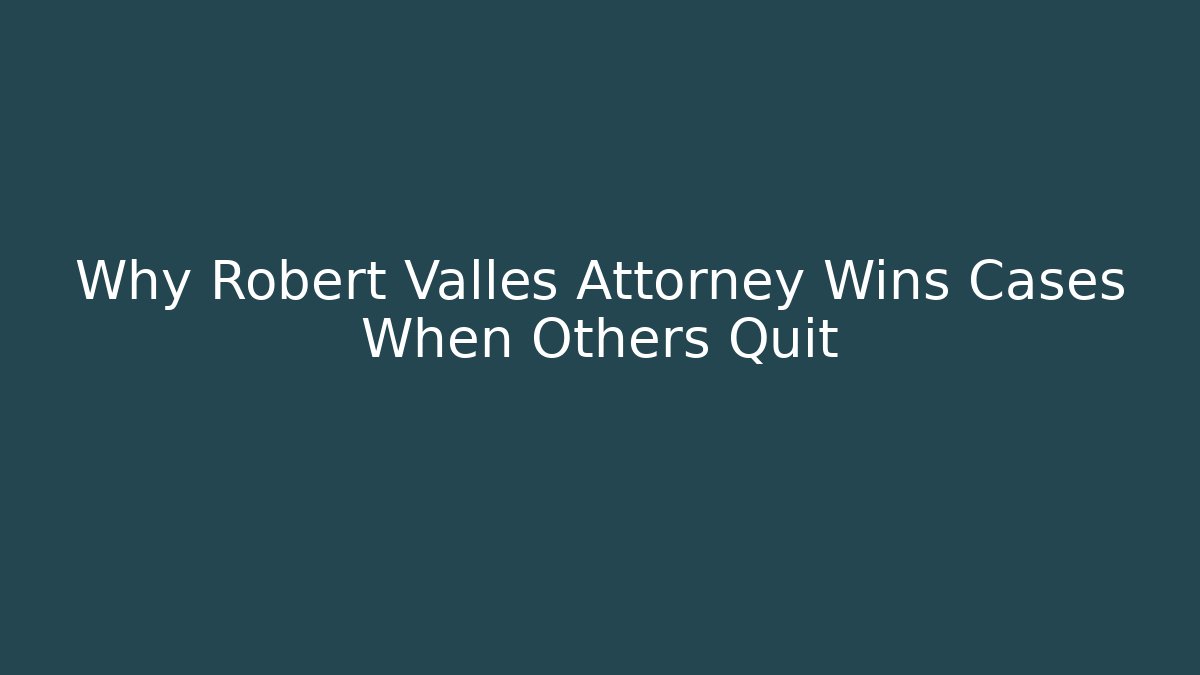 Why Robert Valles Attorney Wins Cases When Others Quit