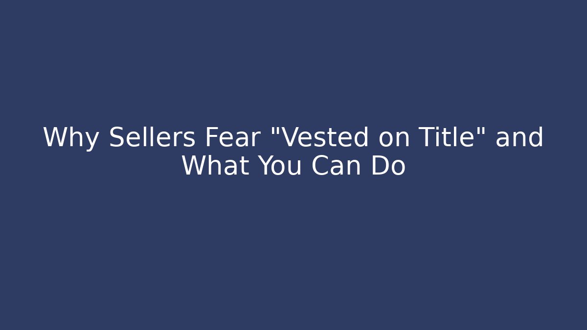 Why Sellers Fear "Vested on Title" and What You Can Do