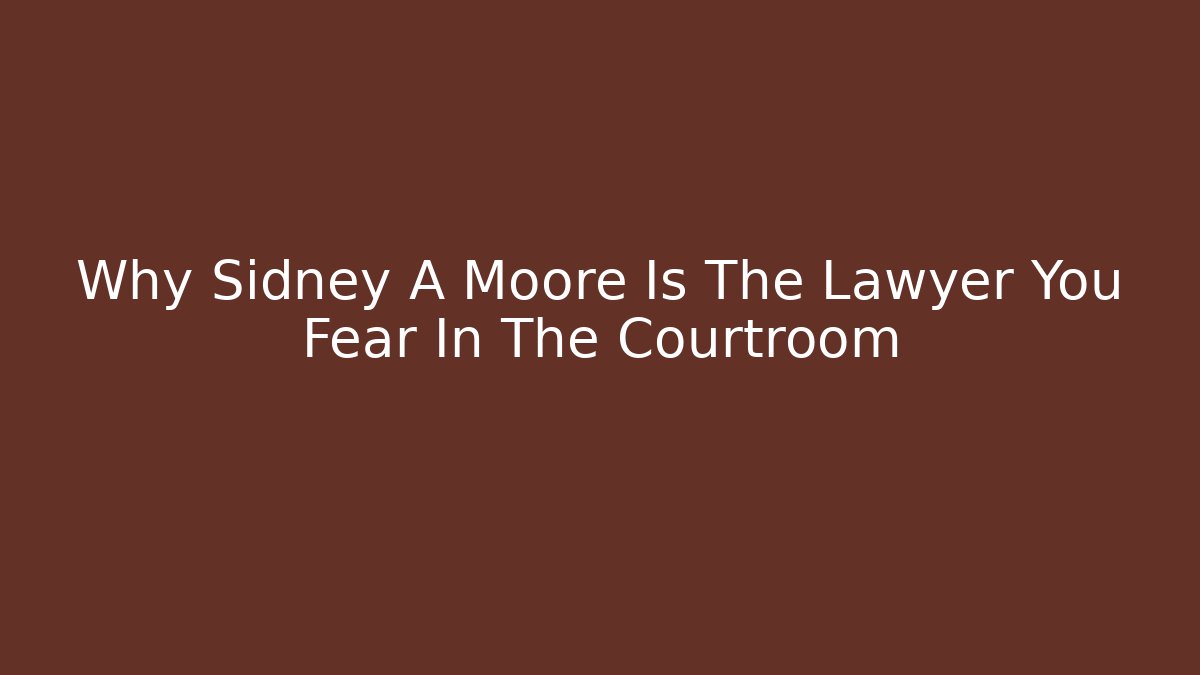 Why Sidney A Moore Is The Lawyer You Fear In The Courtroom