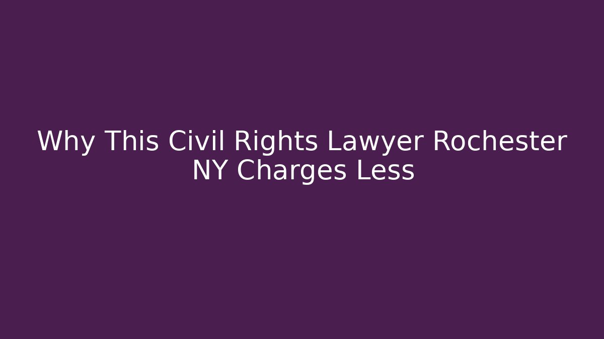 Why This Civil Rights Lawyer Rochester NY Charges Less
