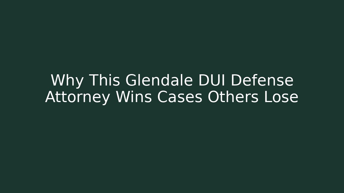 Why This Glendale DUI Defense Attorney Wins Cases Others Lose