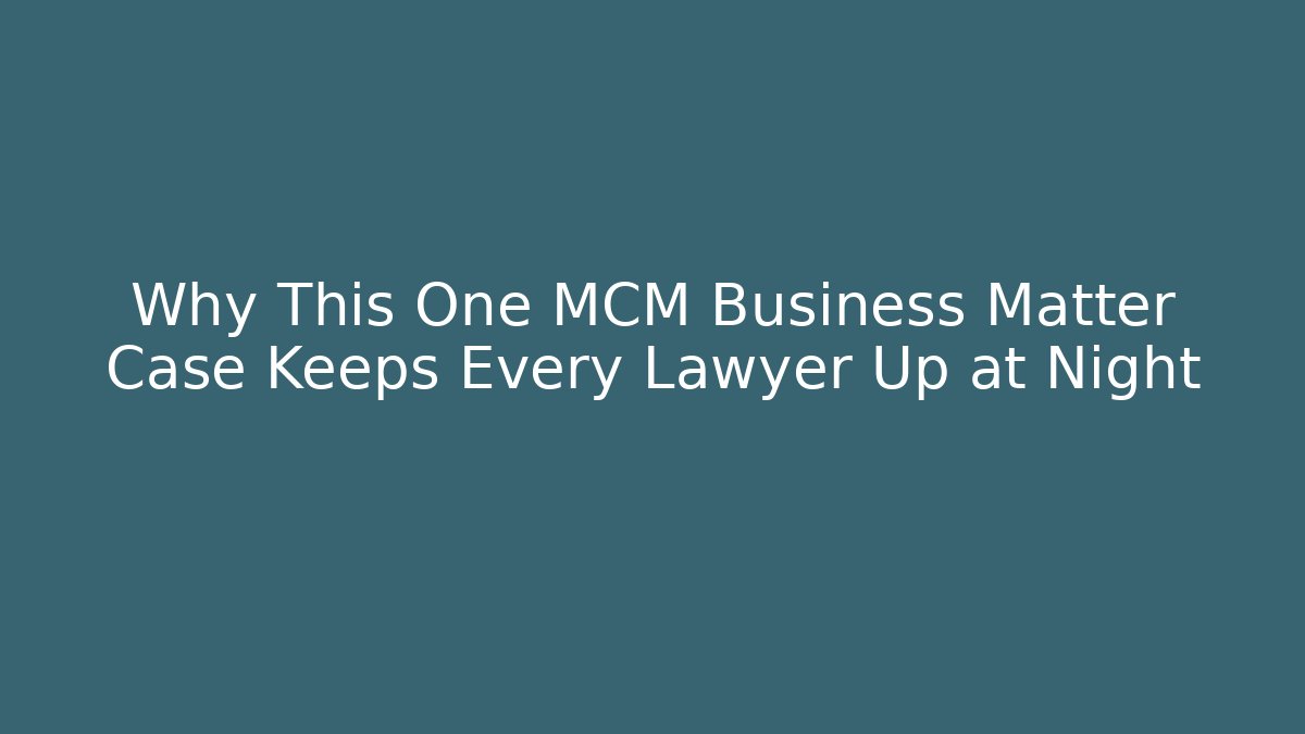 Why This One MCM Business Matter Case Keeps Every Lawyer Up at Night
