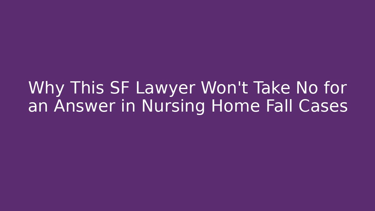 Why This SF Lawyer Won't Take No for an Answer in Nursing Home Fall Cases