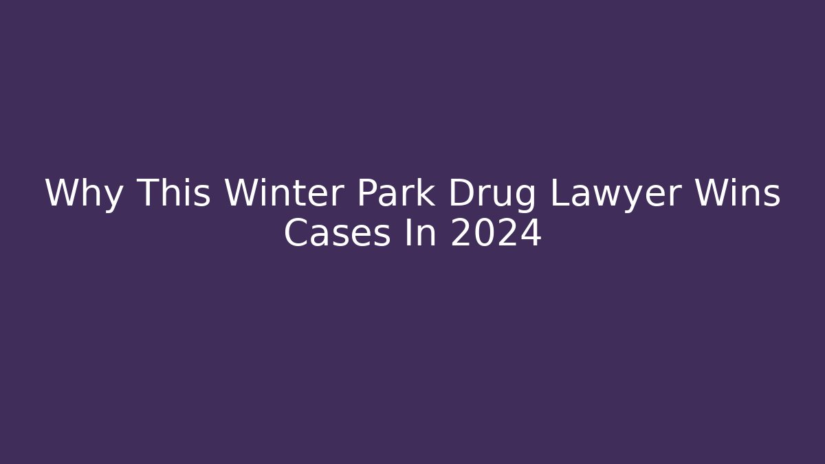Why This Winter Park Drug Lawyer Wins Cases In 2024