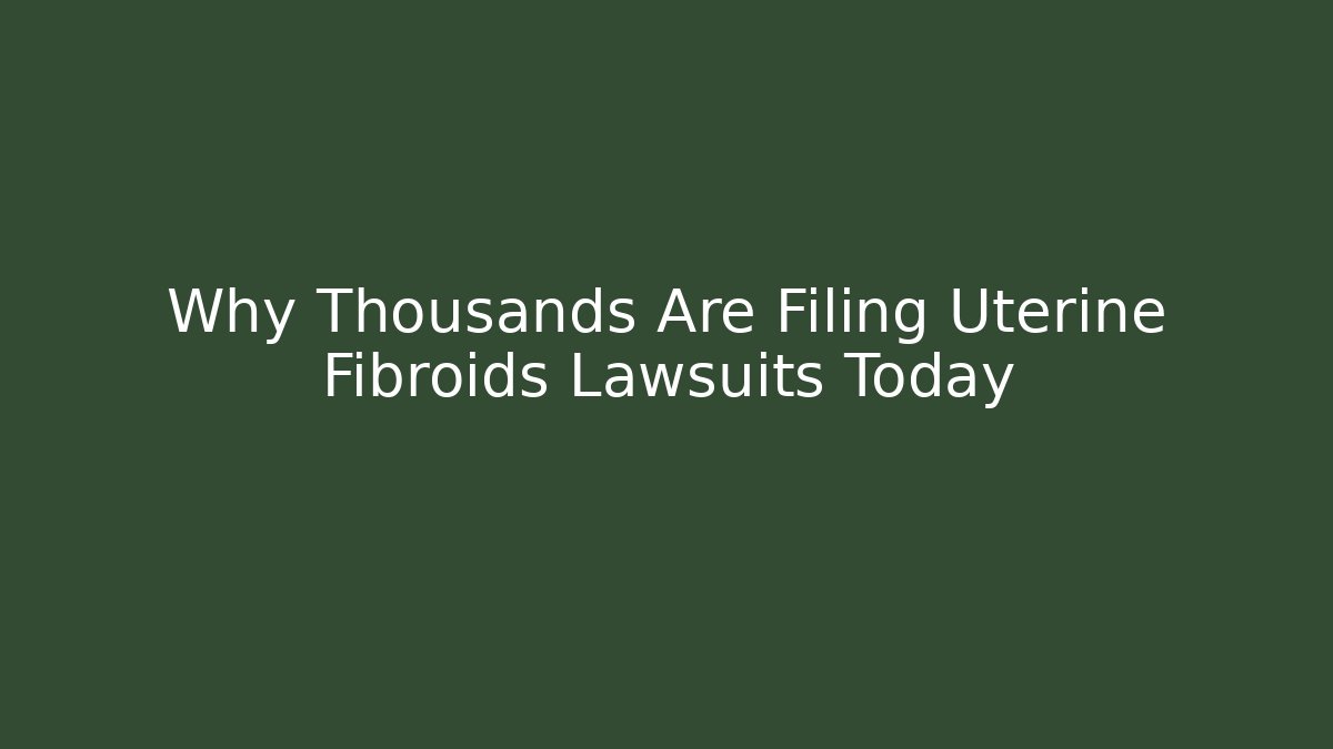 Why Thousands Are Filing Uterine Fibroids Lawsuits Today