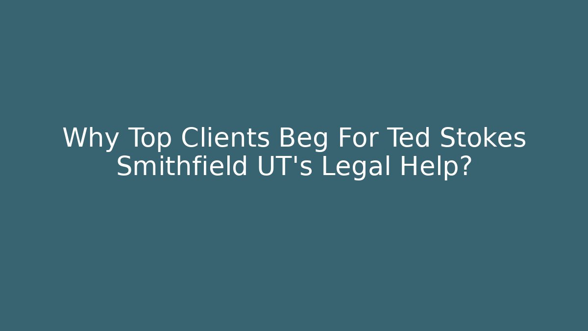 Why Top Clients Beg For Ted Stokes Smithfield UT’s Legal Help?