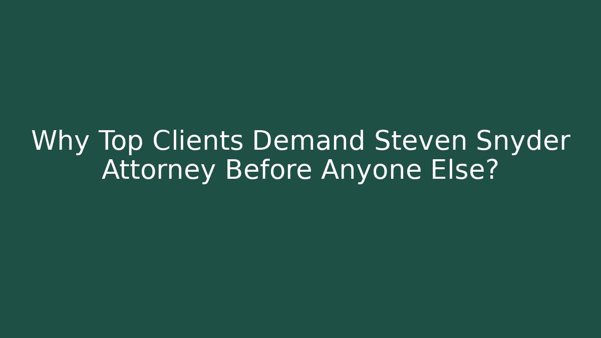 Why Top Clients Demand Steven Snyder Attorney Before Anyone Else?