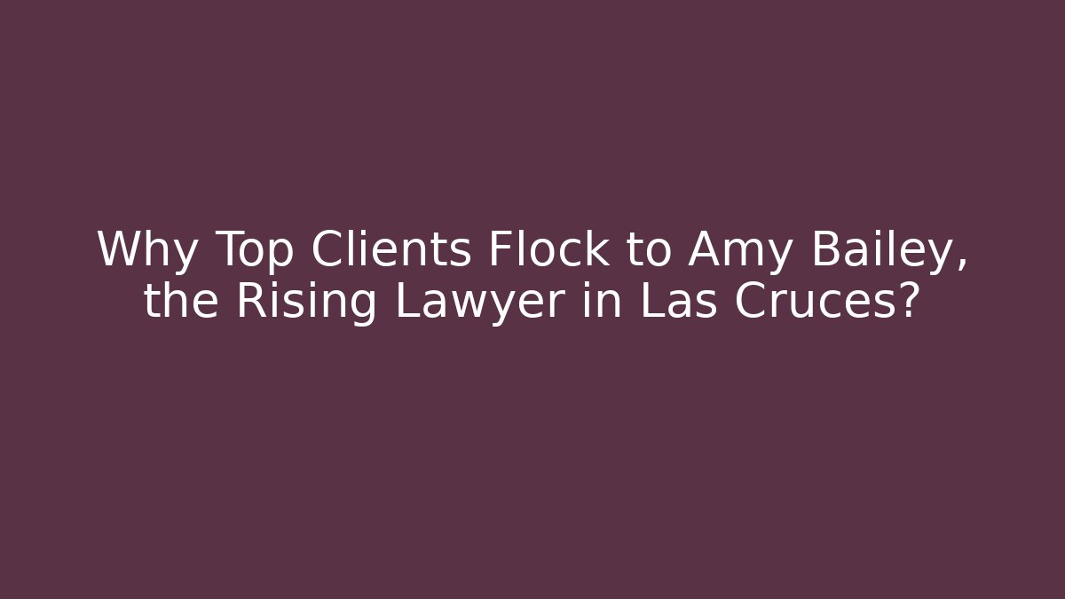Why Top Clients Flock to Amy Bailey, the Rising Lawyer in Las Cruces? - WealthxGroup