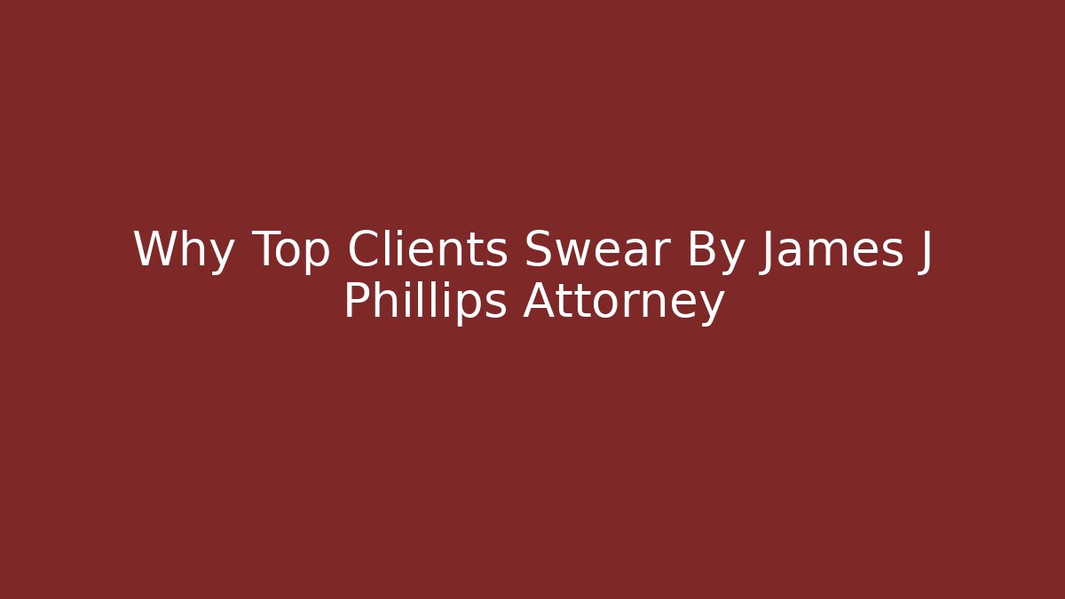 Why Top Clients Swear By James J Phillips Attorney - WealthxGroup