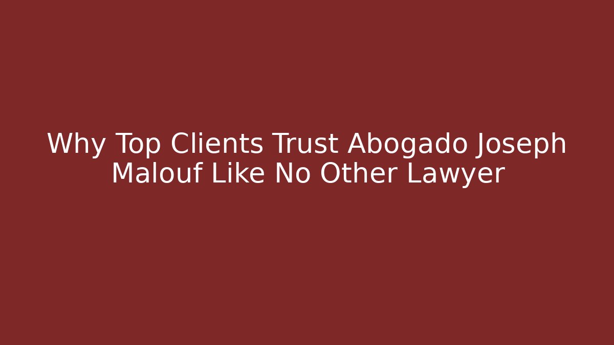 Why Top Clients Trust Abogado Joseph Malouf Like No Other Lawyer