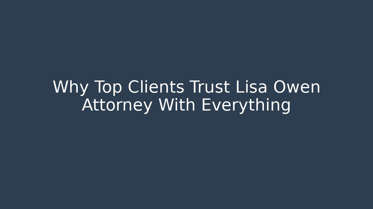 Why Top Clients Trust Lisa Owen Attorney With Everything