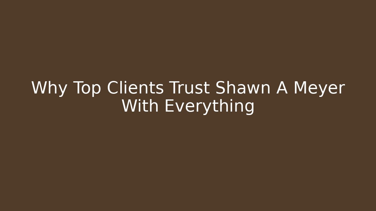 Why Top Clients Trust Shawn A Meyer With Everything
