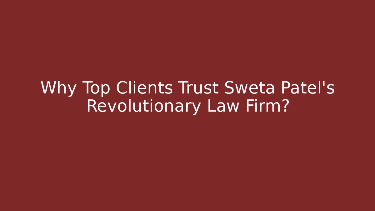 Why Top Clients Trust Sweta Patel's Revolutionary Law Firm?