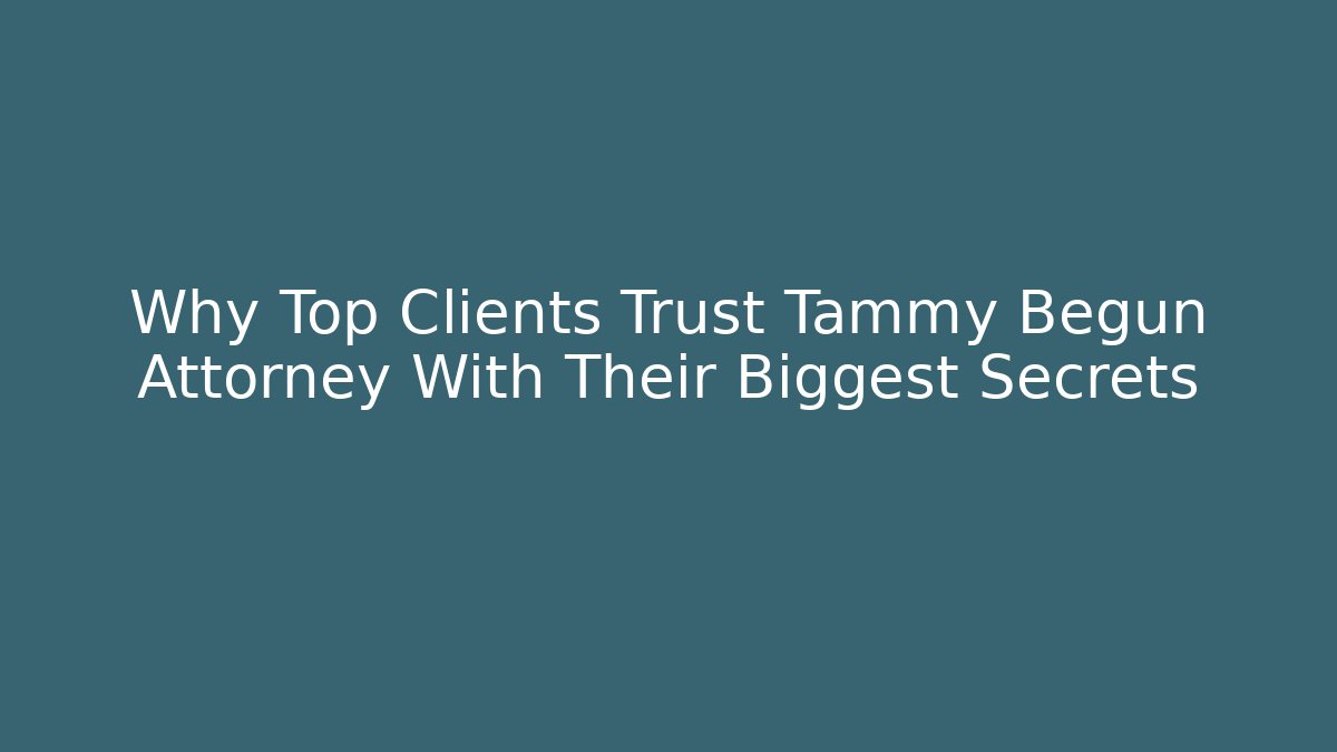 Why Top Clients Trust Tammy Begun Attorney With Their Biggest Secrets