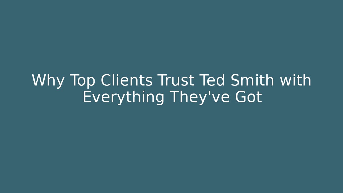 Why Top Clients Trust Ted Smith with Everything They’ve Got