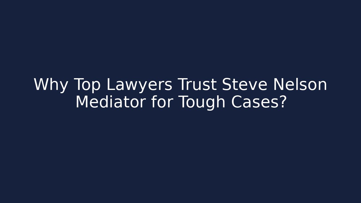 Why Top Lawyers Trust Steve Nelson Mediator for Tough Cases?