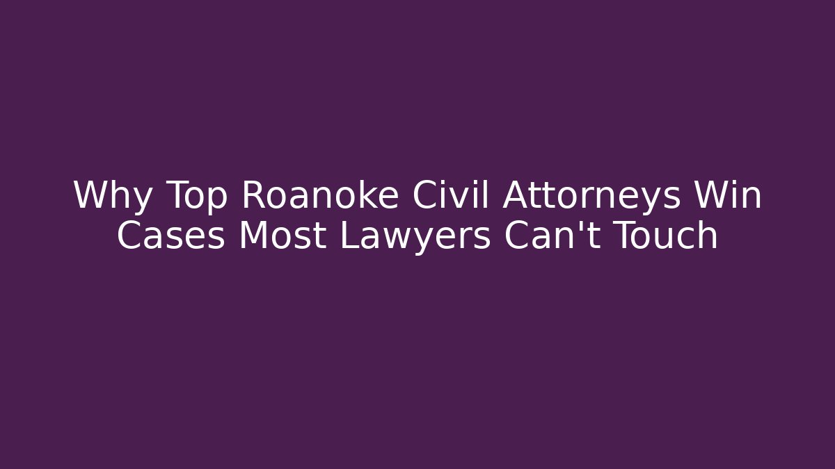 Why Top Roanoke Civil Attorneys Win Cases Most Lawyers Can't Touch