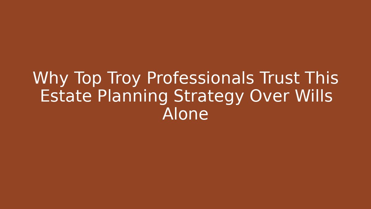 Why Top Troy Professionals Trust This Estate Planning Strategy Over Wills Alone