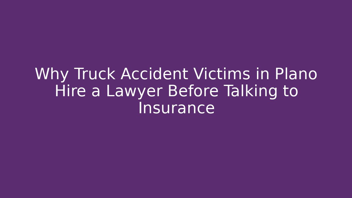Why Truck Accident Victims in Plano Hire a Lawyer Before Talking to Insurance