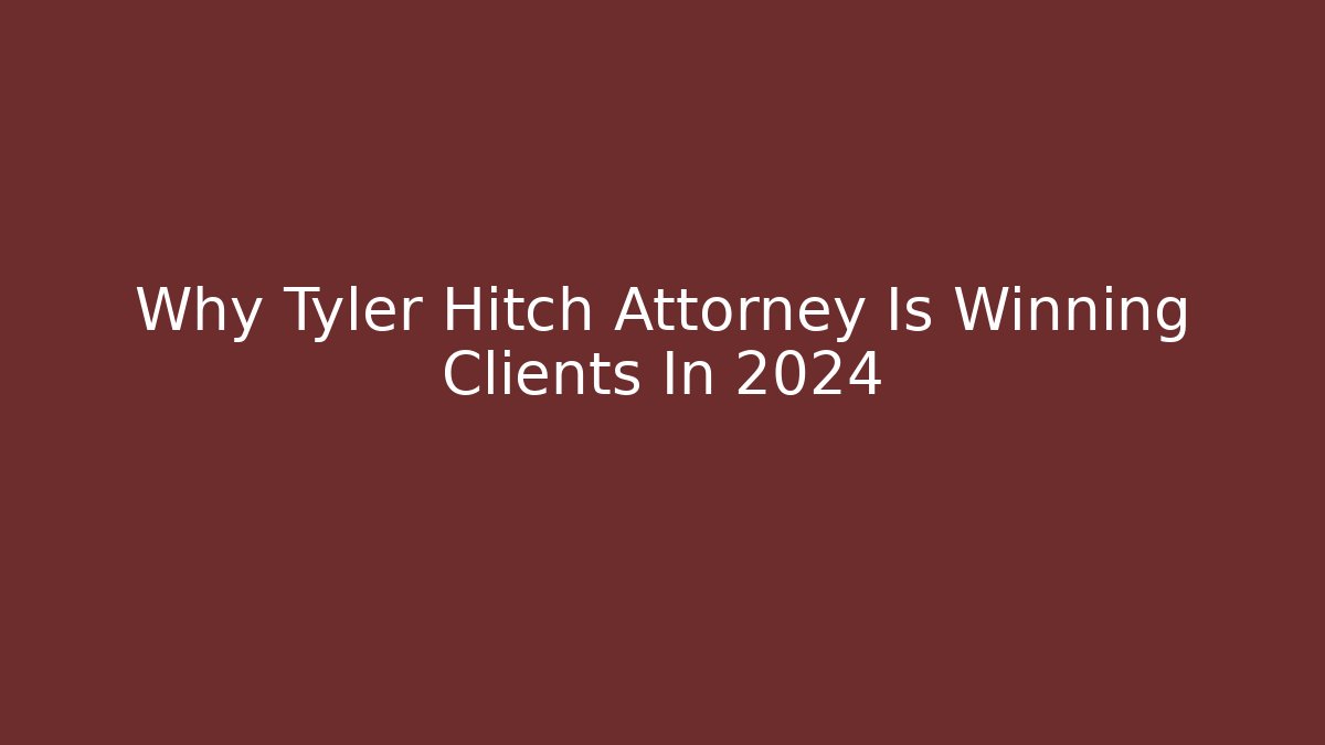 Why Tyler Hitch Attorney Is Winning Clients In 2024
