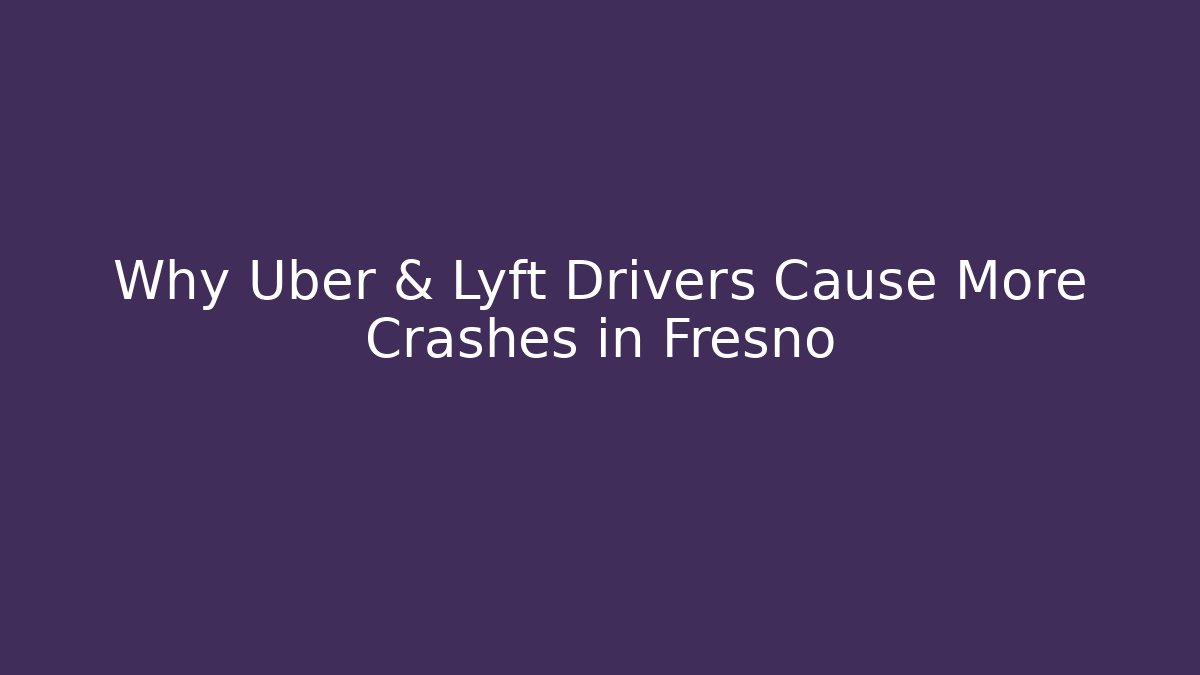 Why Uber & Lyft Drivers Cause More Crashes in Fresno