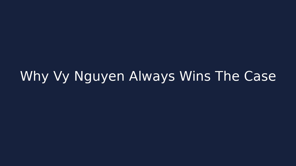 Why Vy Nguyen Always Wins The Case