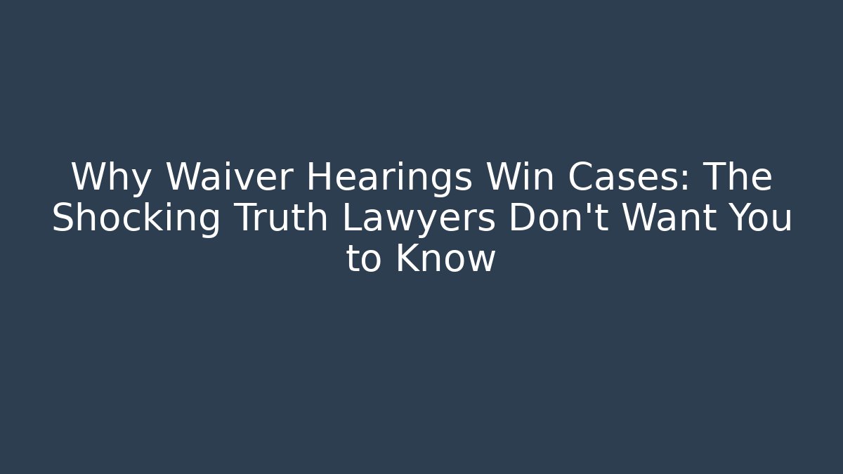 Why Waiver Hearings Win Cases: The Shocking Truth Lawyers Don’t Want You to Know