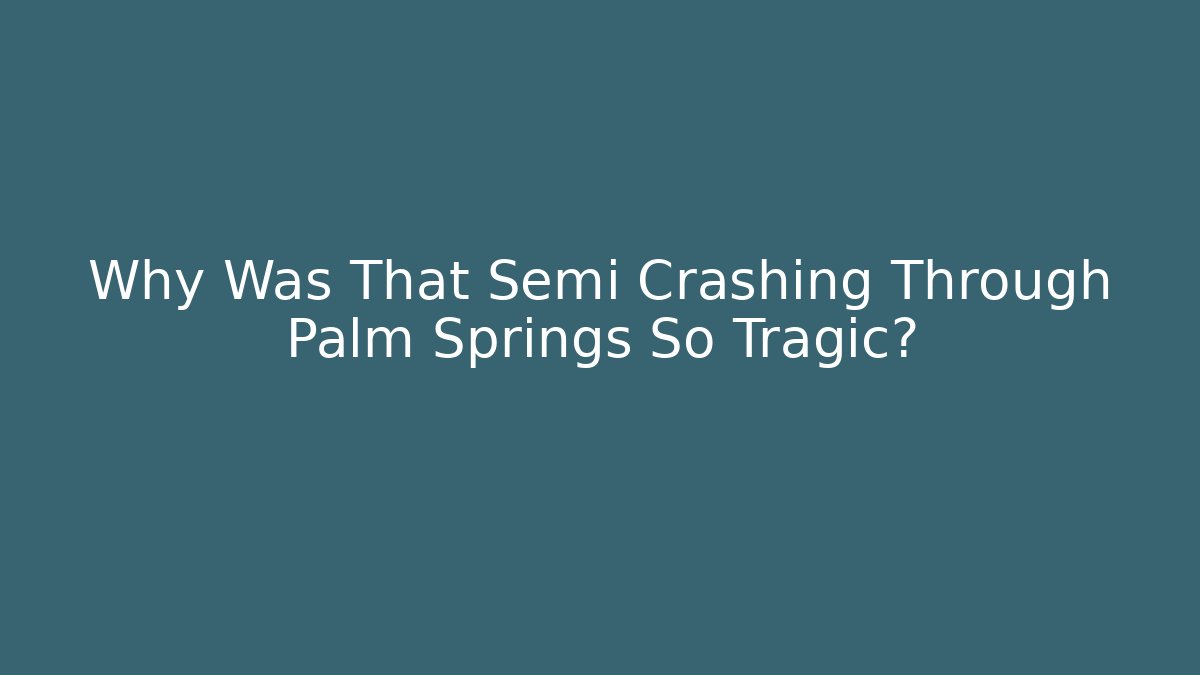 Why Was That Semi Crashing Through Palm Springs So Tragic?