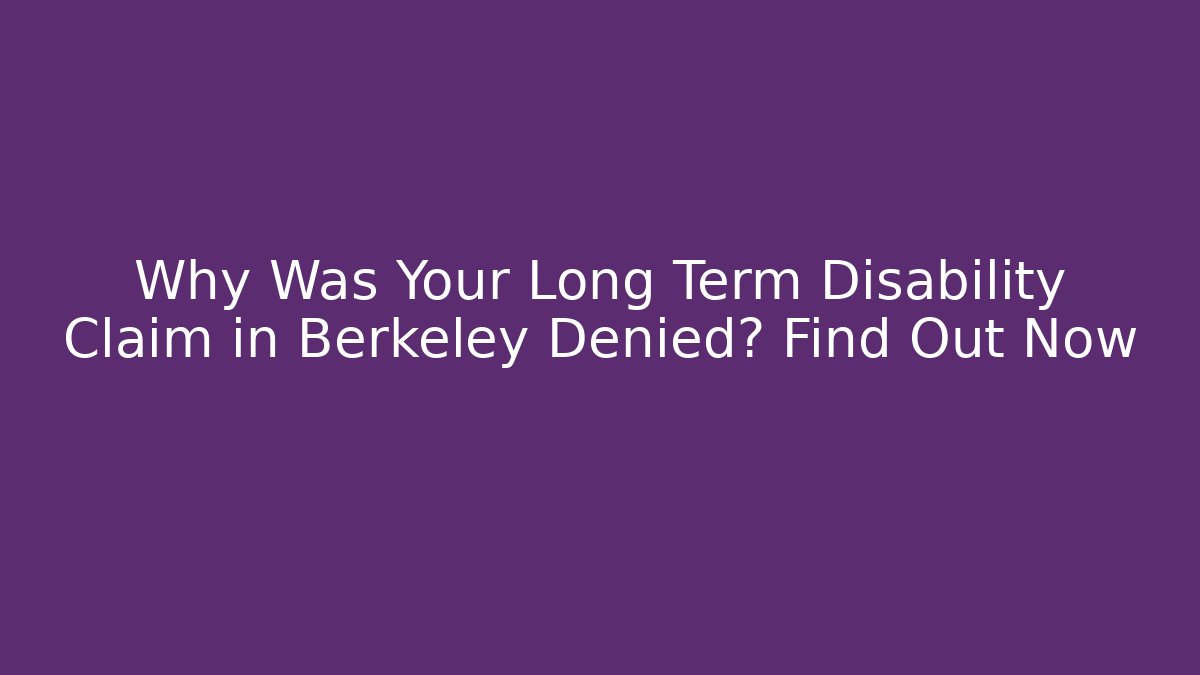Why Was Your Long Term Disability Claim in Berkeley Denied? Find Out Now