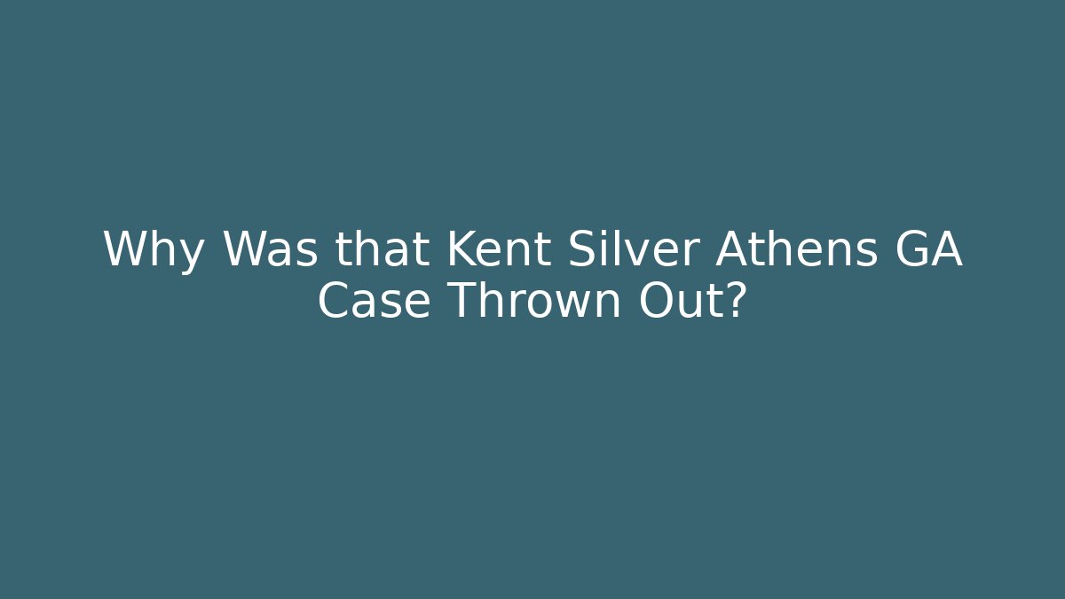 Why Was that Kent Silver Athens GA Case Thrown Out?