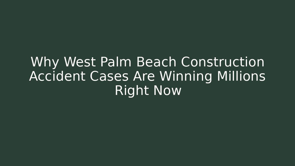 Why West Palm Beach Construction Accident Cases Are Winning Millions Right Now