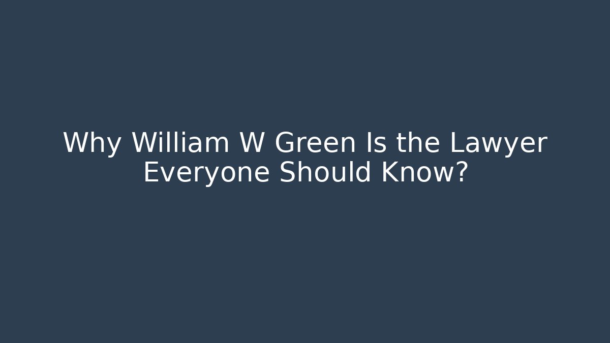 Why William W Green Is the Lawyer Everyone Should Know?