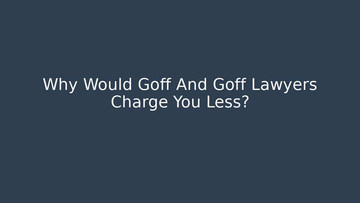 Why Would Goff And Goff Lawyers Charge You Less?