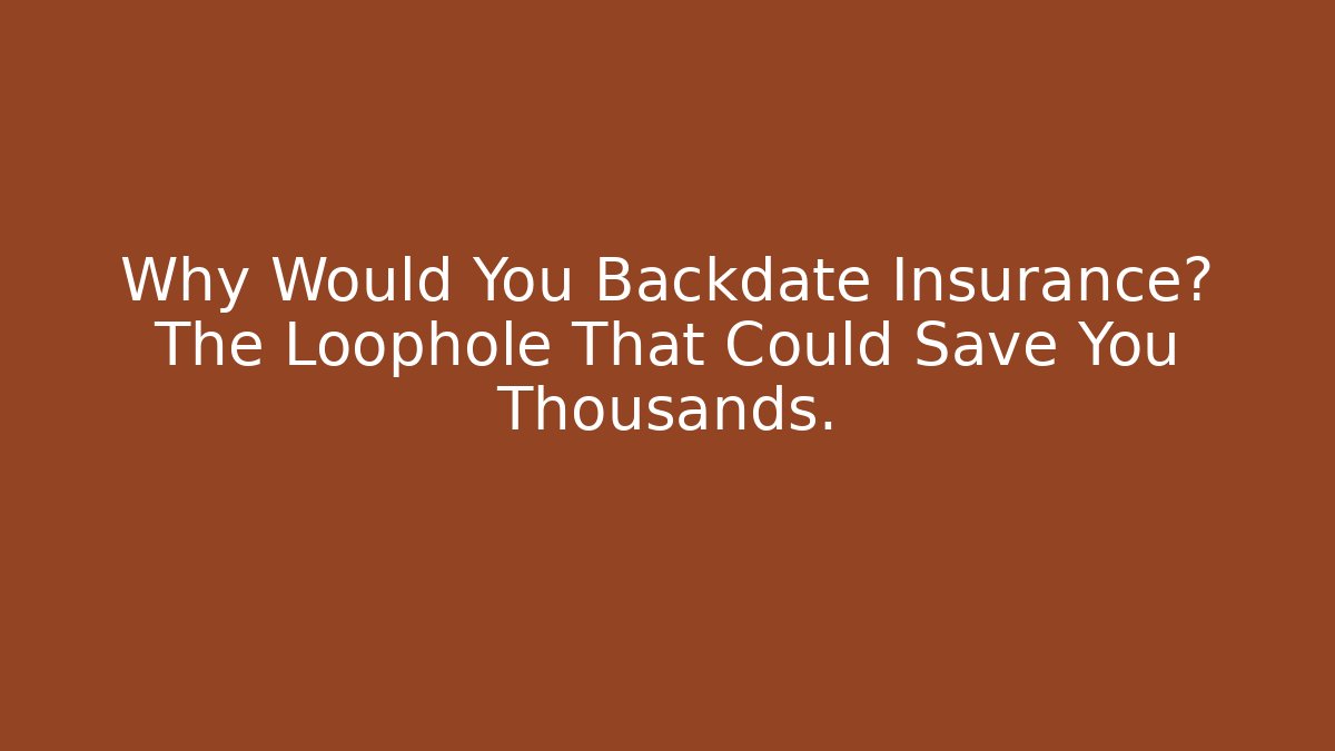 Why Would You Backdate Insurance? The Loophole That Could Save You Thousands.