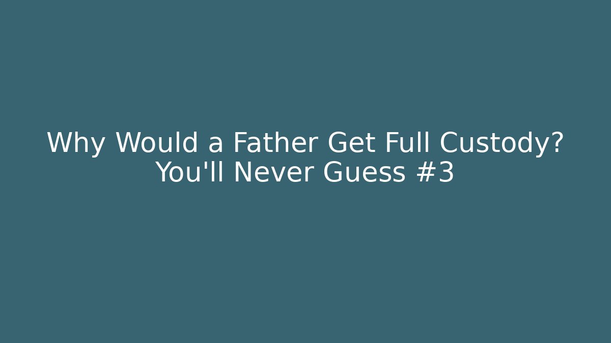 Why Would a Father Get Full Custody? You’ll Never Guess #3