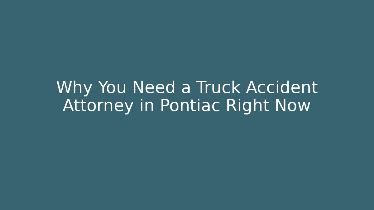 Why You Need a Truck Accident Attorney in Pontiac Right Now