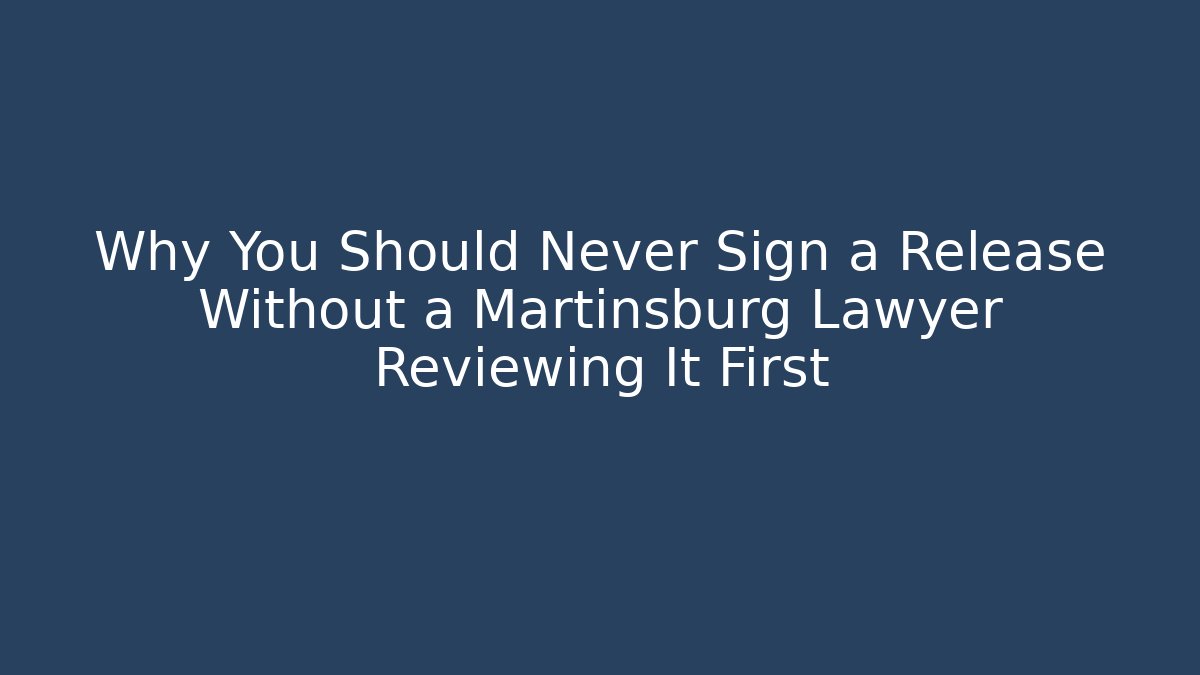 Why You Should Never Sign a Release Without a Martinsburg Lawyer Reviewing It First