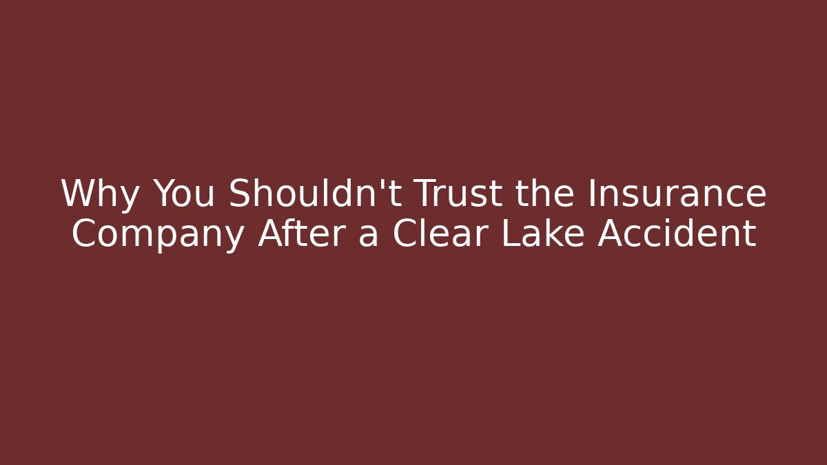 Why You Shouldn’t Trust the Insurance Company After a Clear Lake Accident