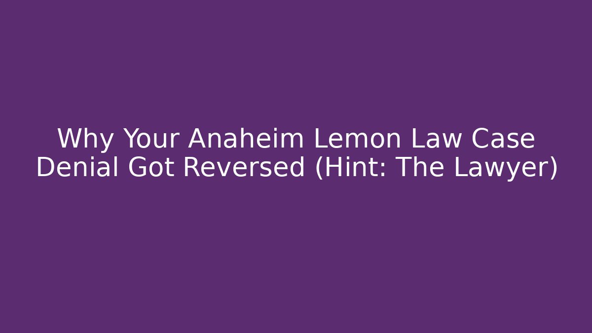 Why Your Anaheim Lemon Law Case Denial Got Reversed (Hint: The Lawyer)