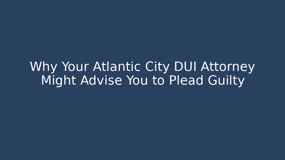Why Your Atlantic City DUI Attorney Might Advise You to Plead Guilty