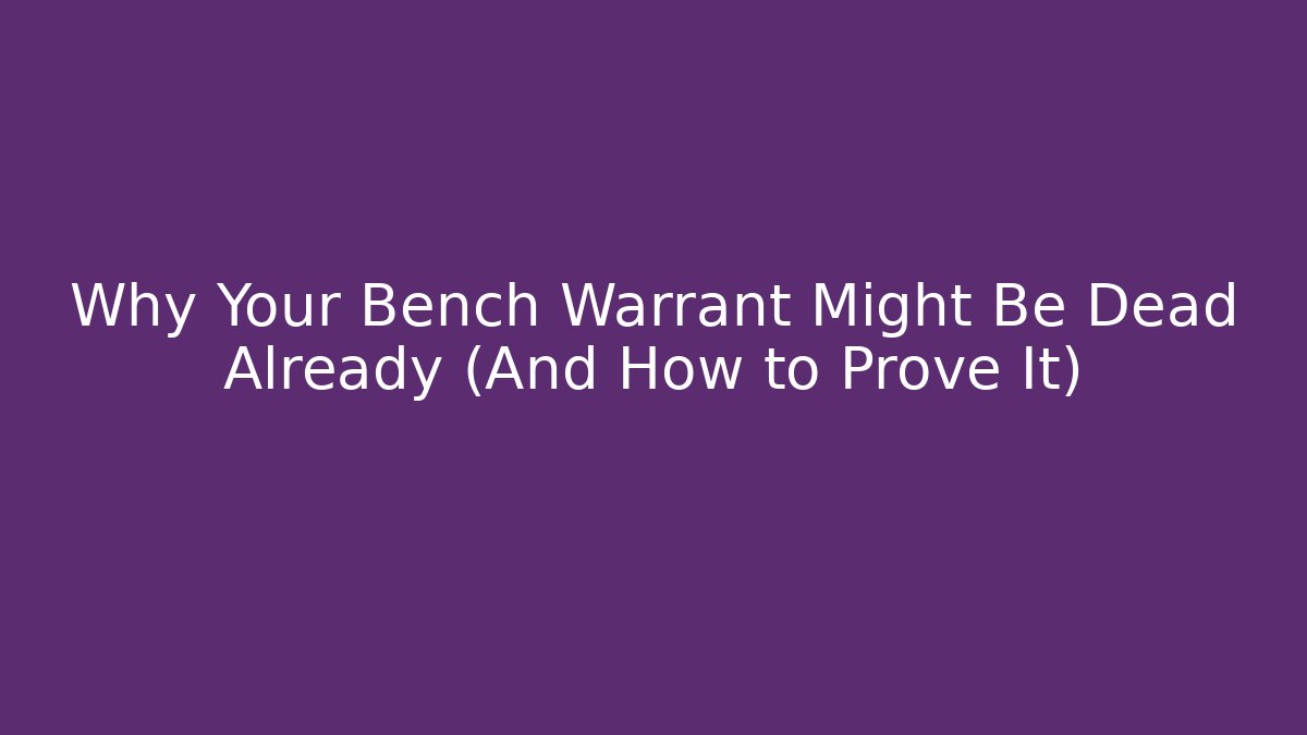 Why Your Bench Warrant Might Be Dead Already (And How to Prove It)