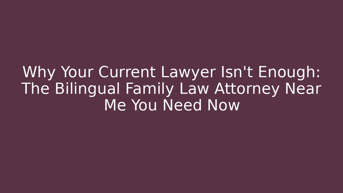 Why Your Current Lawyer Isn’t Enough: The Bilingual Family Law Attorney Near Me You Need Now