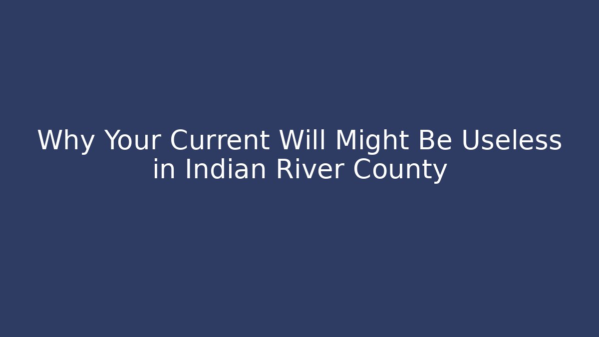 Why Your Current Will Might Be Useless in Indian River County