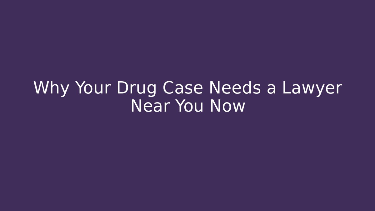 Why Your Drug Case Needs a Lawyer Near You Now