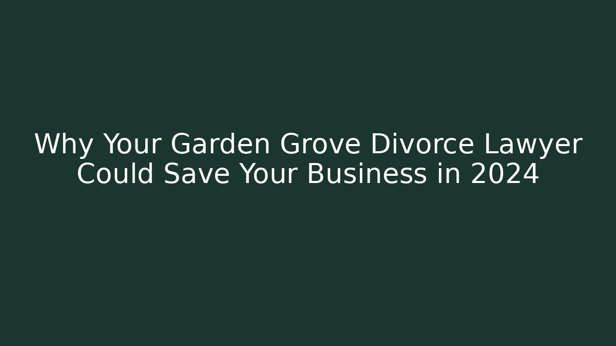 Why Your Garden Grove Divorce Lawyer Could Save Your Business in 2024